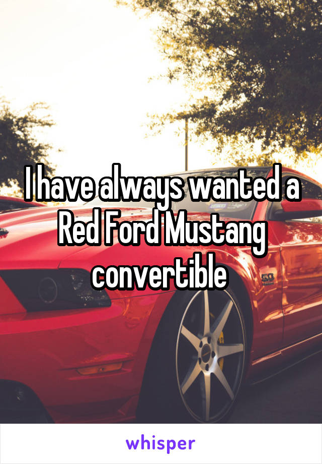 I have always wanted a Red Ford Mustang convertible 