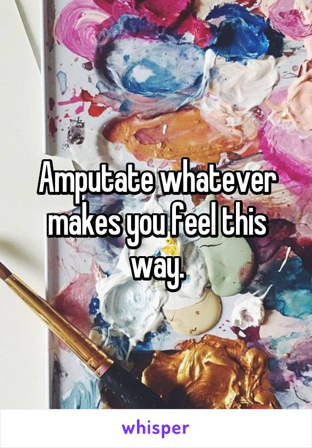 Amputate whatever makes you feel this way.