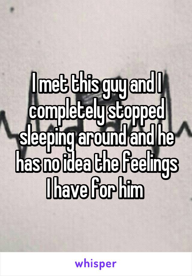 I met this guy and I completely stopped sleeping around and he has no idea the feelings I have for him 