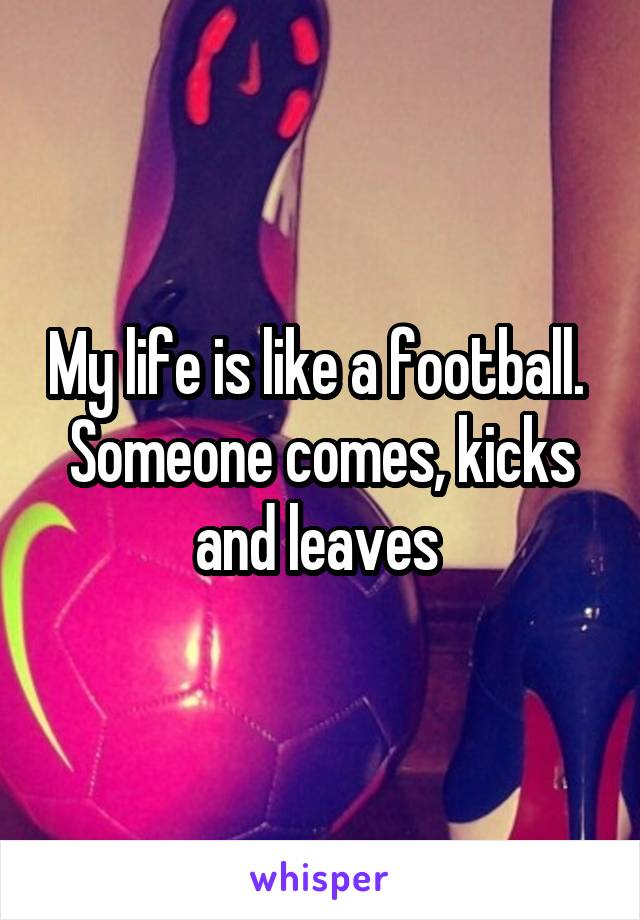 My life is like a football.  Someone comes, kicks and leaves 