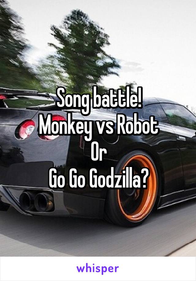 Song battle!
Monkey vs Robot
Or
Go Go Godzilla?