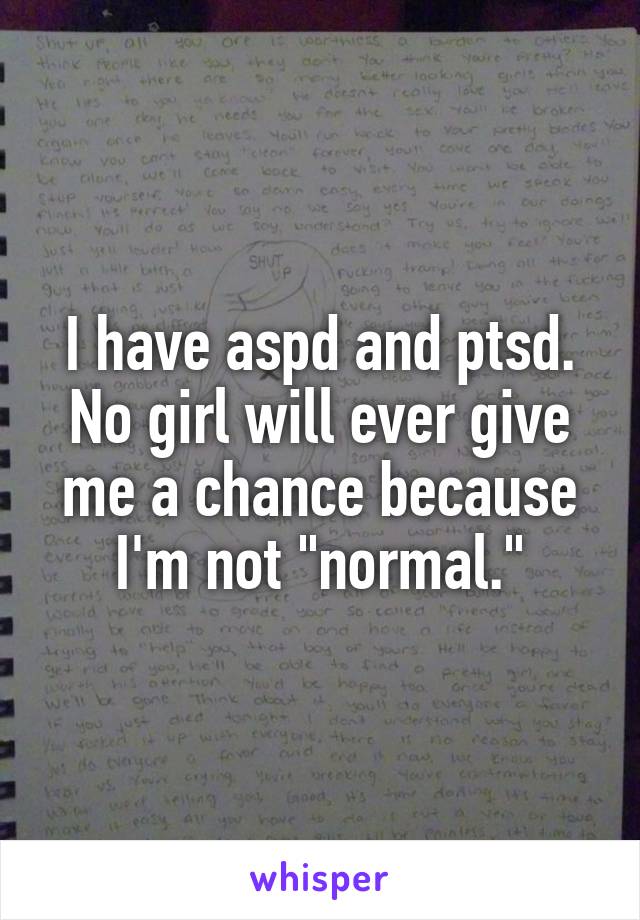 I have aspd and ptsd.
No girl will ever give me a chance because I'm not "normal."