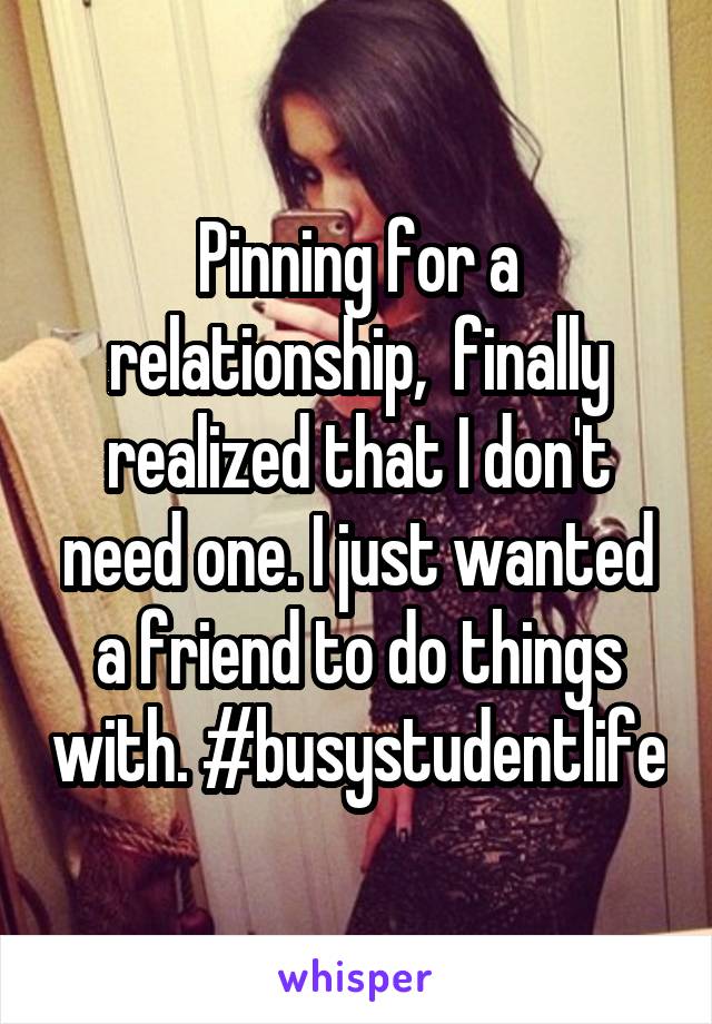 Pinning for a relationship,  finally realized that I don't need one. I just wanted a friend to do things with. #busystudentlife