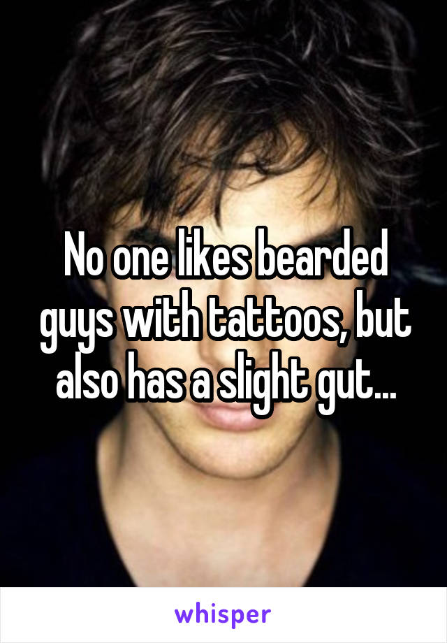 No one likes bearded guys with tattoos, but also has a slight gut...