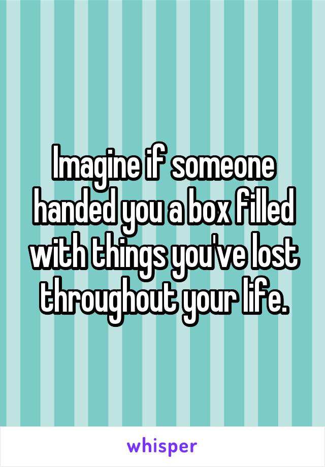 Imagine if someone handed you a box filled with things you've lost throughout your life.