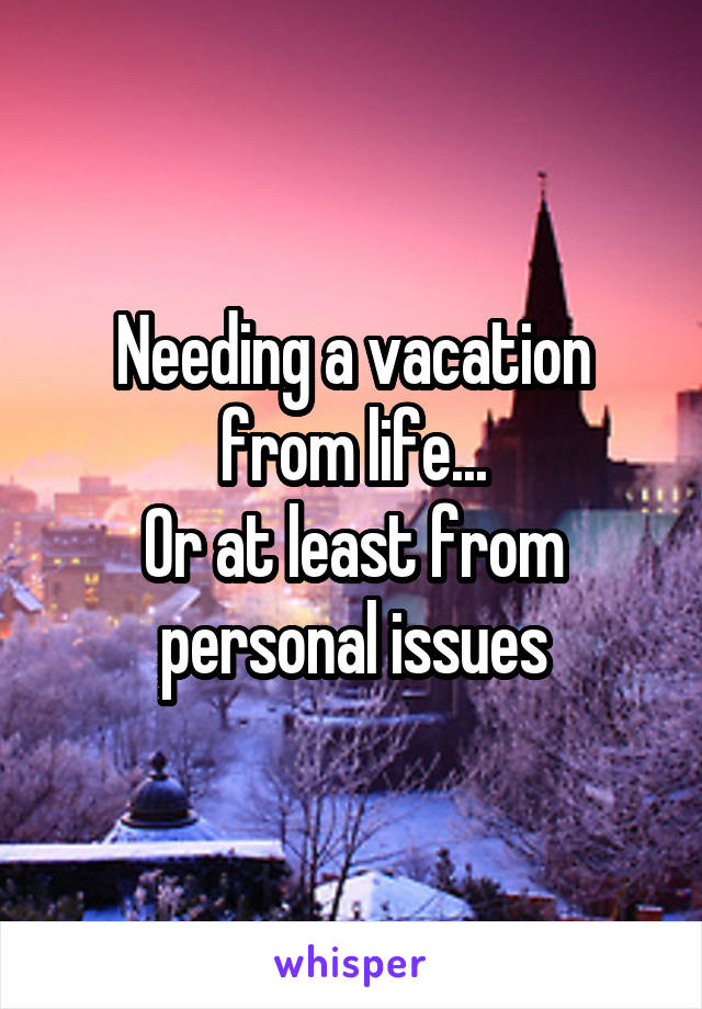 Needing a vacation from life...
Or at least from personal issues