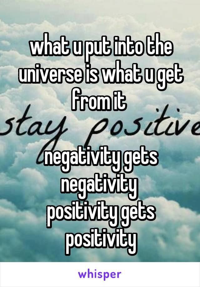 what u put into the universe is what u get from it 

negativity gets negativity 
positivity gets positivity