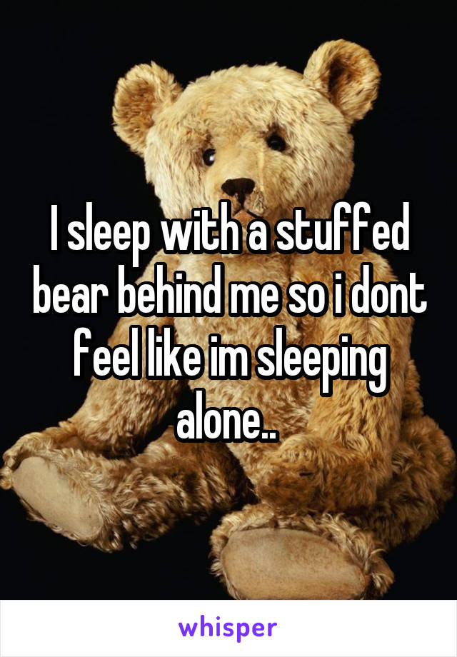 I sleep with a stuffed bear behind me so i dont feel like im sleeping alone.. 