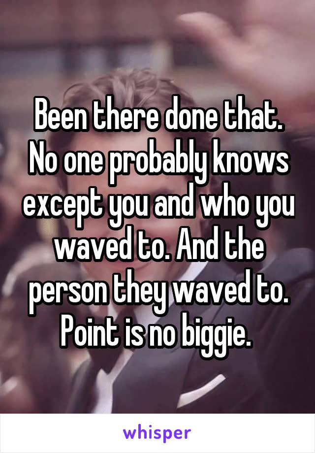 Been there done that. No one probably knows except you and who you waved to. And the person they waved to. Point is no biggie. 