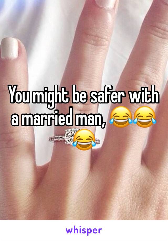 You might be safer with a married man, 😂😂😂