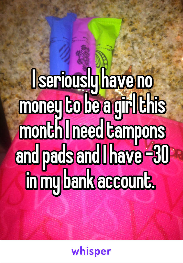 I seriously have no money to be a girl this month I need tampons and pads and I have -30 in my bank account. 