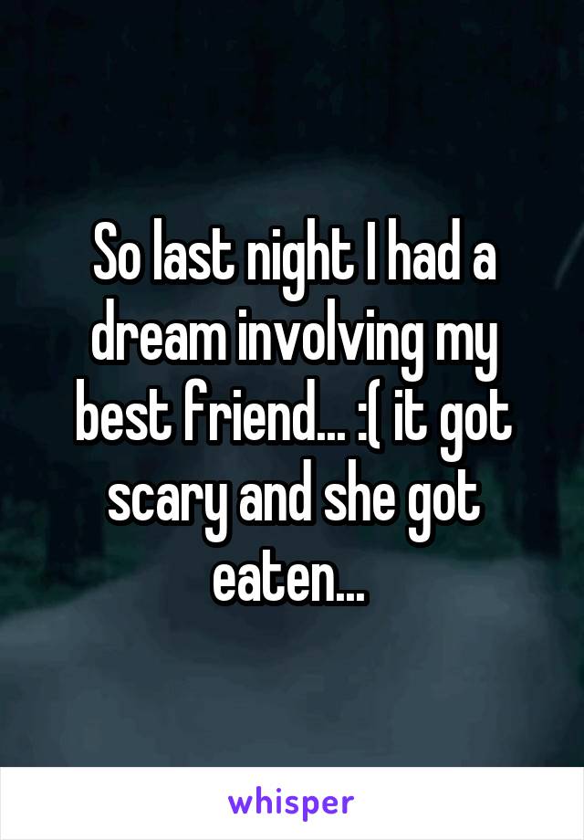 So last night I had a dream involving my best friend... :( it got scary and she got eaten... 