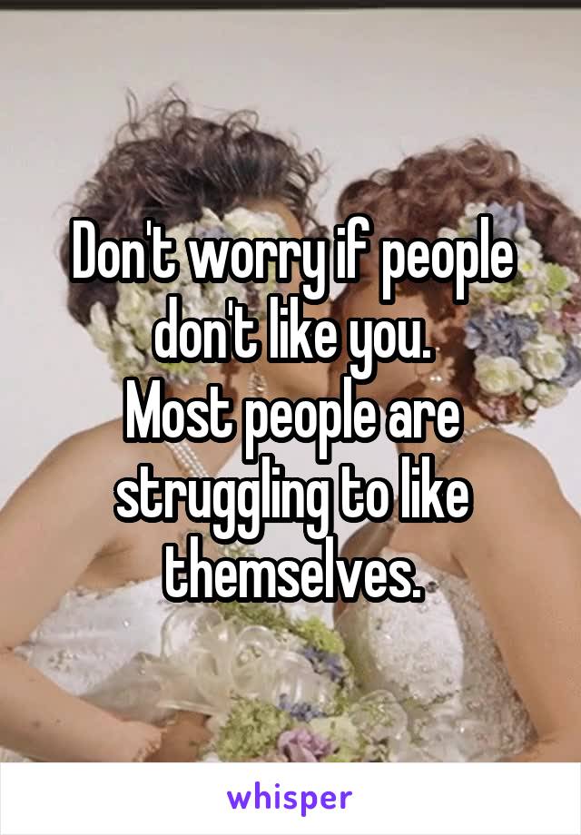 Don't worry if people don't like you.
Most people are struggling to like themselves.