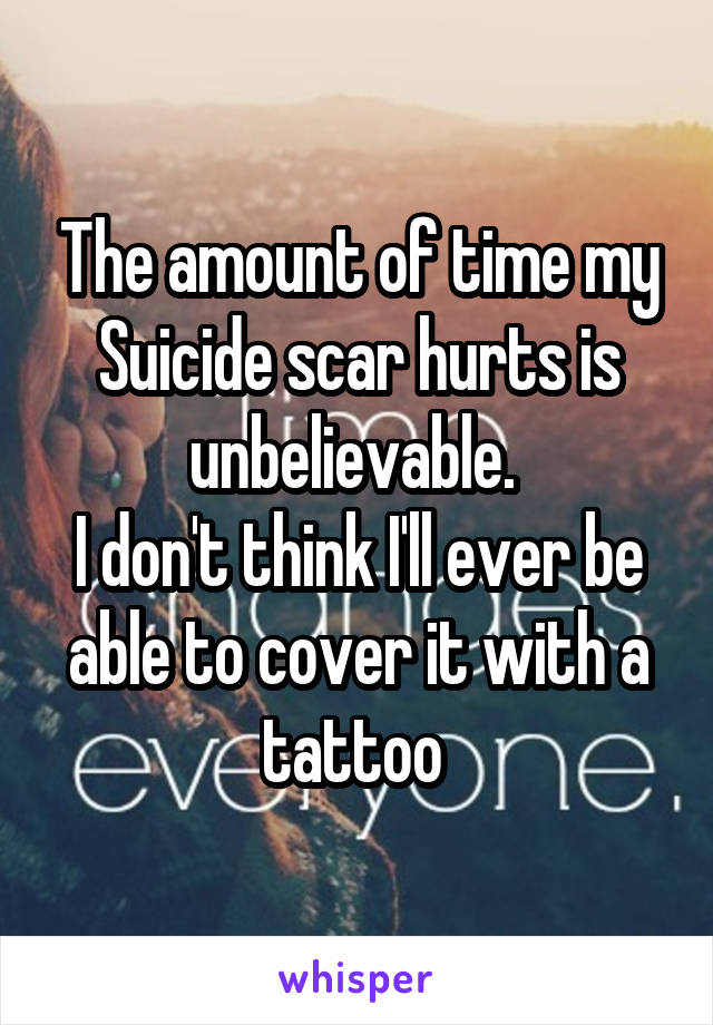 The amount of time my Suicide scar hurts is unbelievable. 
I don't think I'll ever be able to cover it with a tattoo 