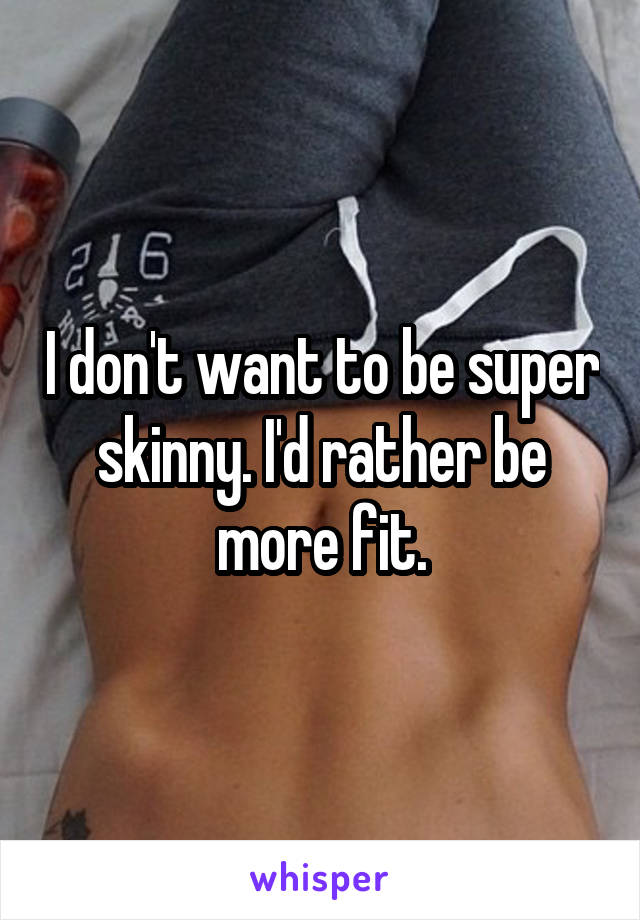 I don't want to be super skinny. I'd rather be more fit.