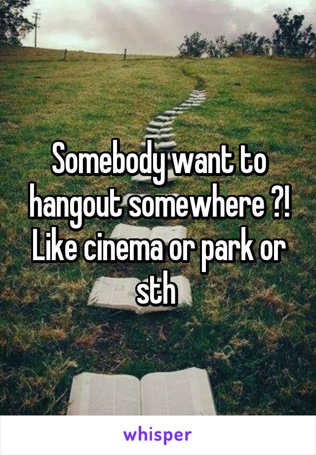 Somebody want to hangout somewhere ?!
Like cinema or park or sth 