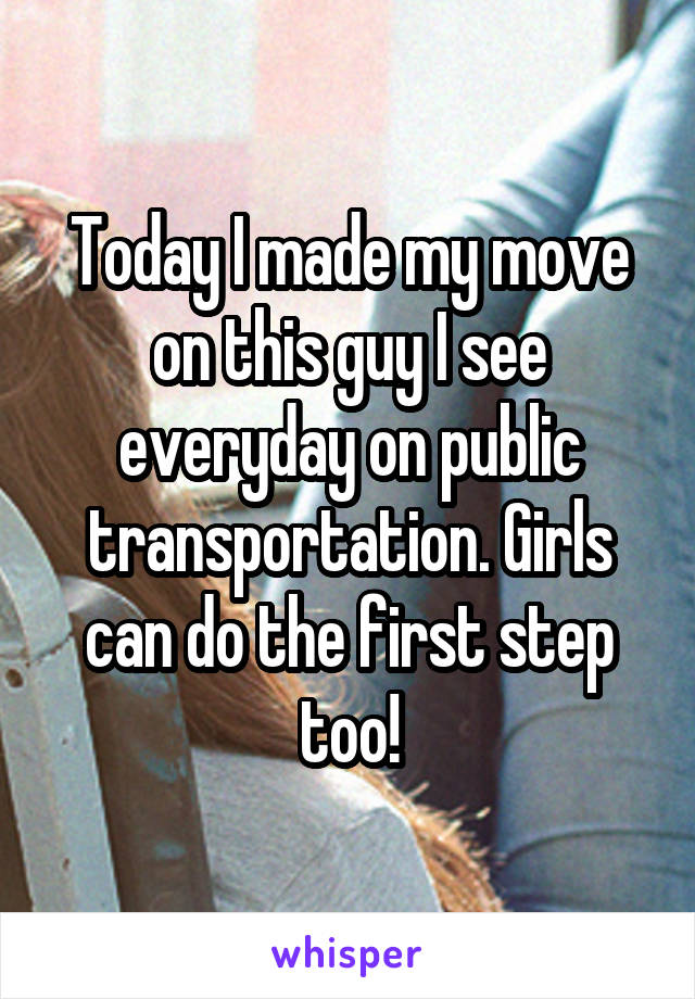 Today I made my move on this guy I see everyday on public transportation. Girls can do the first step too!