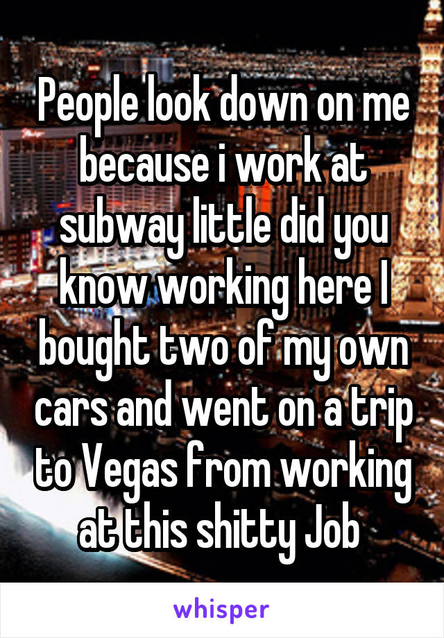 People look down on me because i work at subway little did you know working here I bought two of my own cars and went on a trip to Vegas from working at this shitty Job 