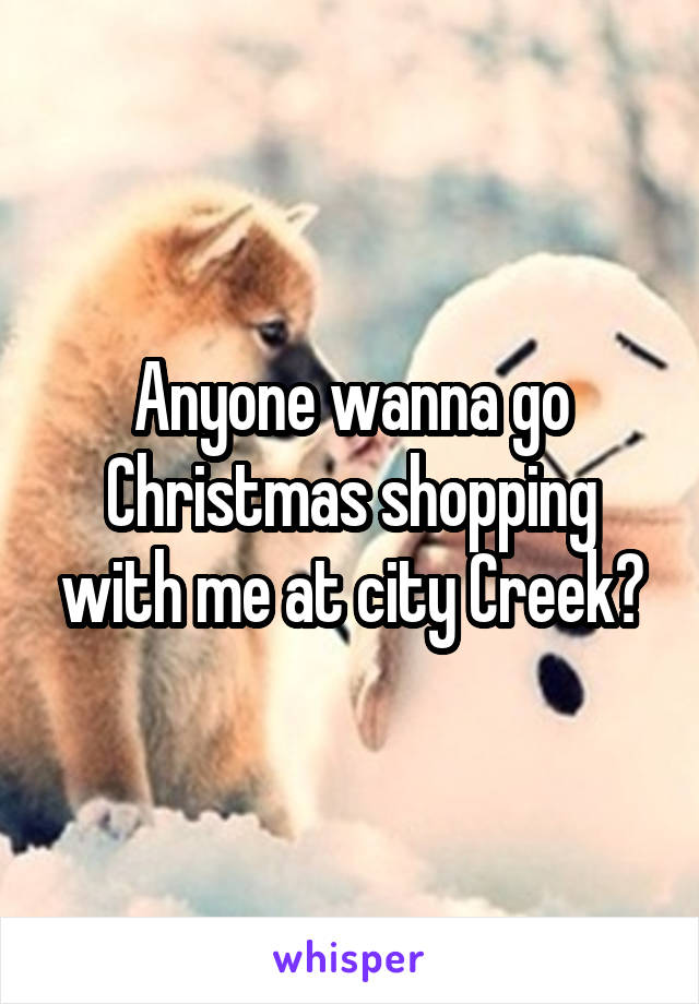 Anyone wanna go Christmas shopping with me at city Creek?