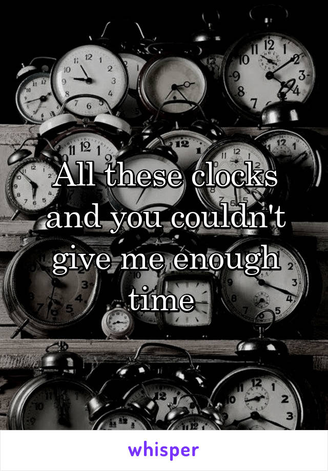 All these clocks and you couldn't give me enough time 