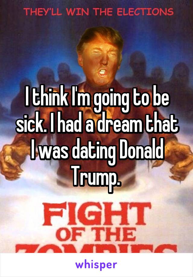I think I'm going to be sick. I had a dream that I was dating Donald Trump. 