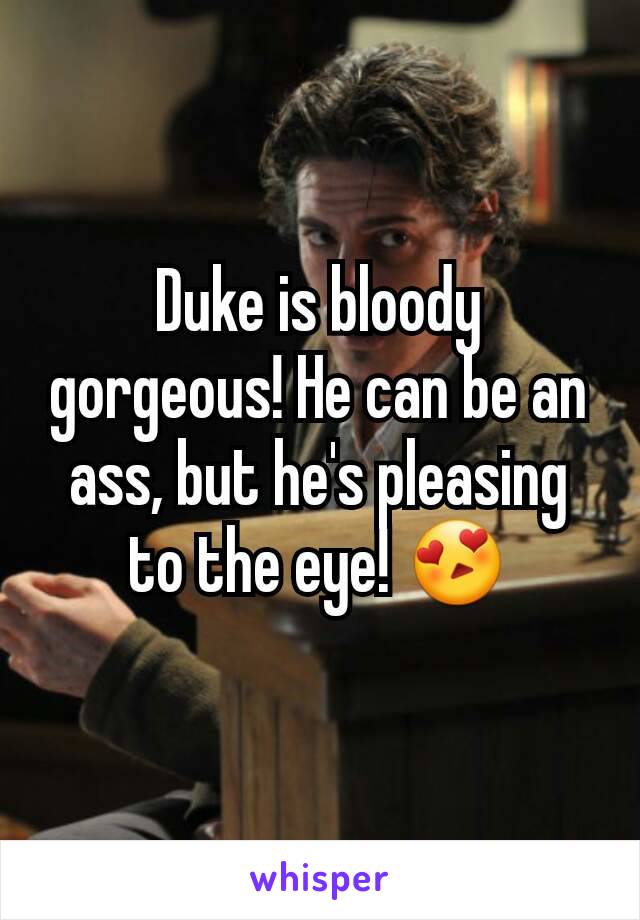 Duke is bloody gorgeous! He can be an ass, but he's pleasing to the eye! 😍