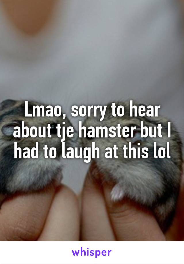 Lmao, sorry to hear about tje hamster but I had to laugh at this lol