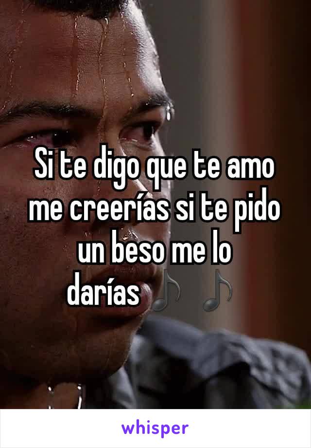 Si te digo que te amo me creerías si te pido un beso me lo darías♪♪