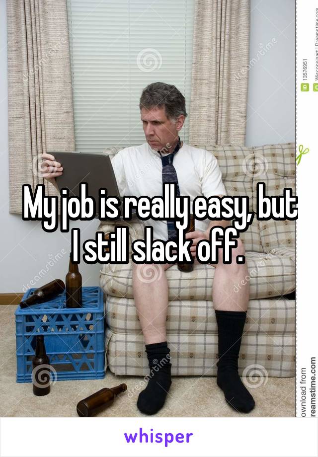 My job is really easy, but I still slack off. 