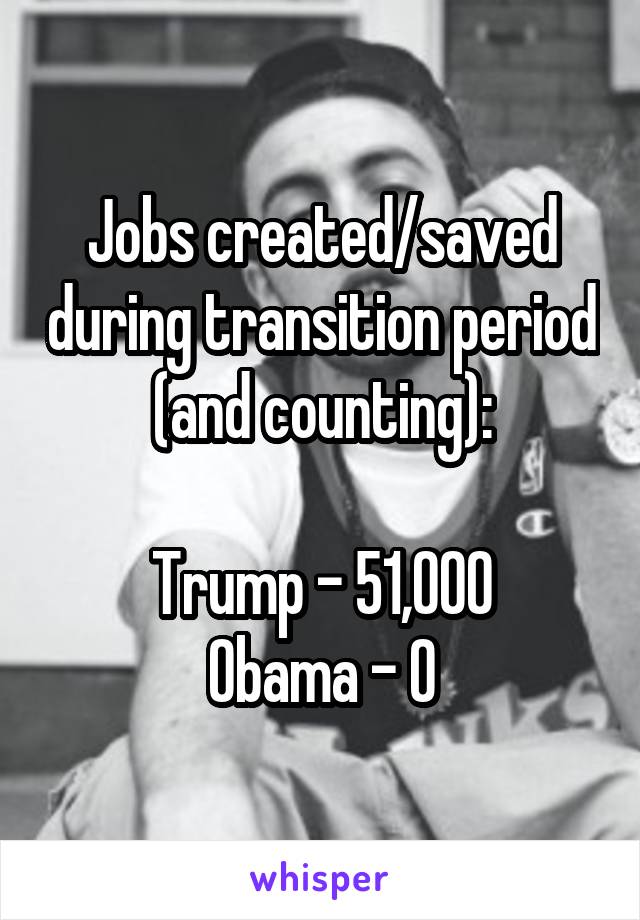 Jobs created/saved during transition period (and counting):

Trump - 51,000
Obama - 0