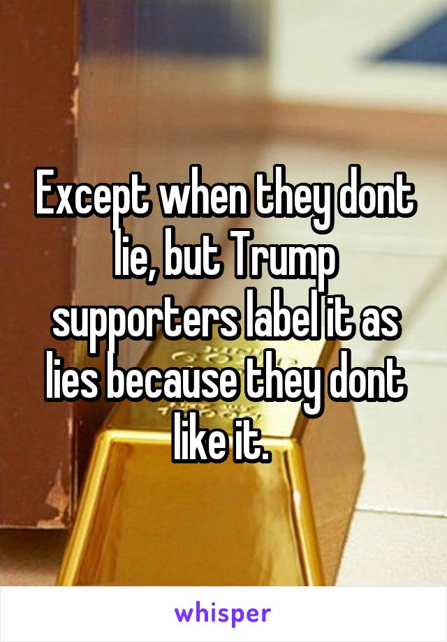 Except when they dont lie, but Trump supporters label it as lies because they dont like it. 