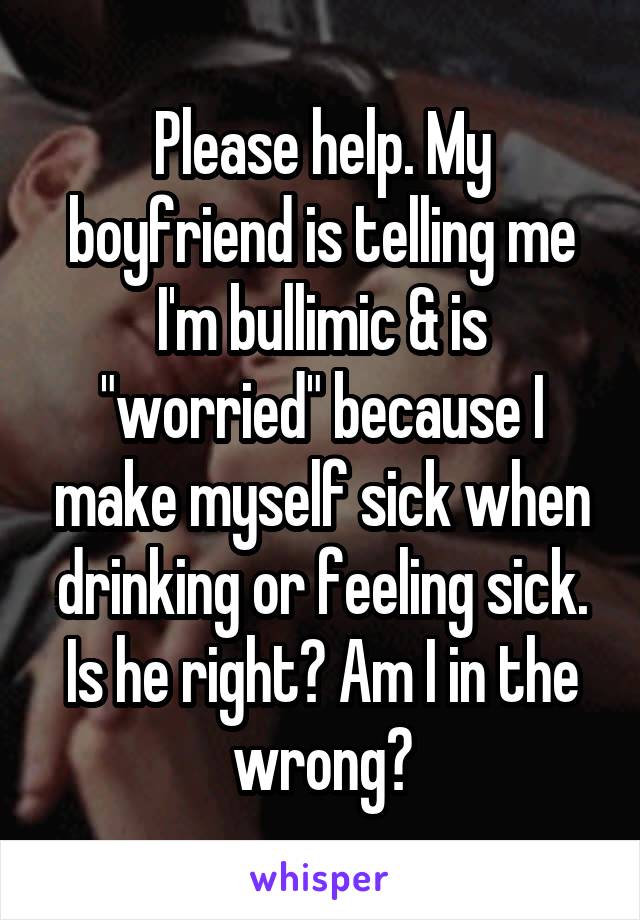 Please help. My boyfriend is telling me I'm bullimic & is "worried" because I make myself sick when drinking or feeling sick. Is he right? Am I in the wrong?