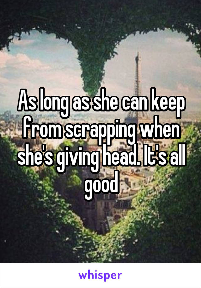 As long as she can keep from scrapping when she's giving head. It's all good