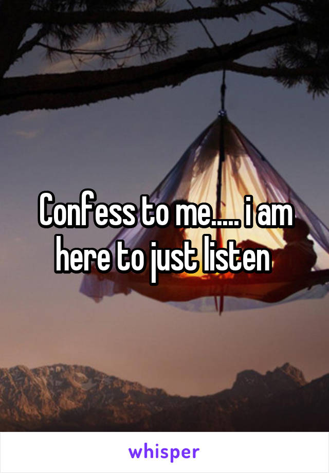 Confess to me..... i am here to just listen 