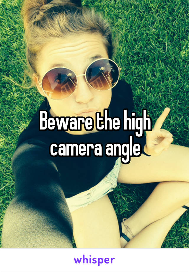 Beware the high camera angle