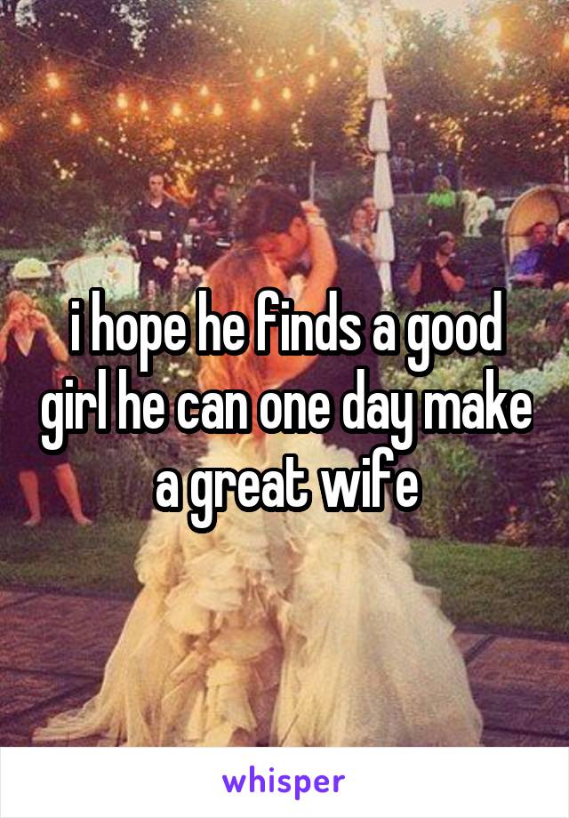 i hope he finds a good girl he can one day make a great wife