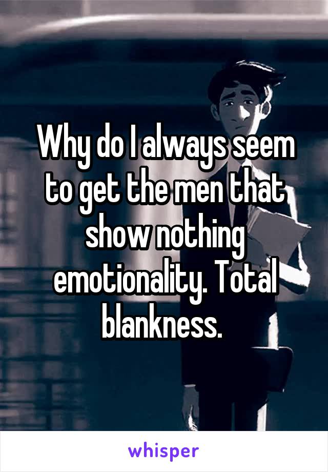 Why do I always seem to get the men that show nothing emotionality. Total blankness. 