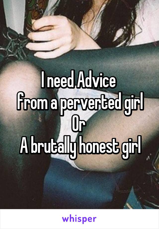 I need Advice 
from a perverted girl
Or 
A brutally honest girl