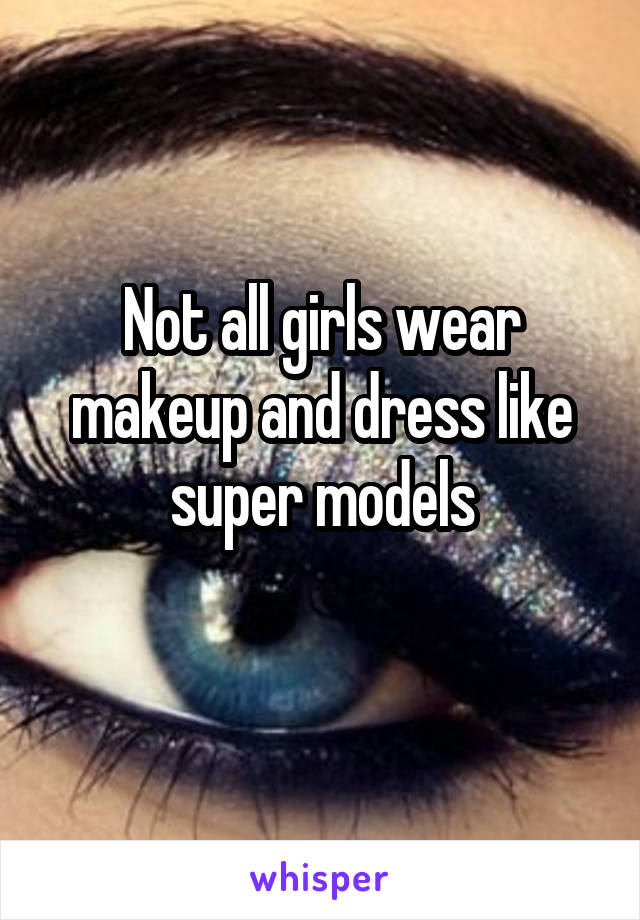 Not all girls wear makeup and dress like super models
