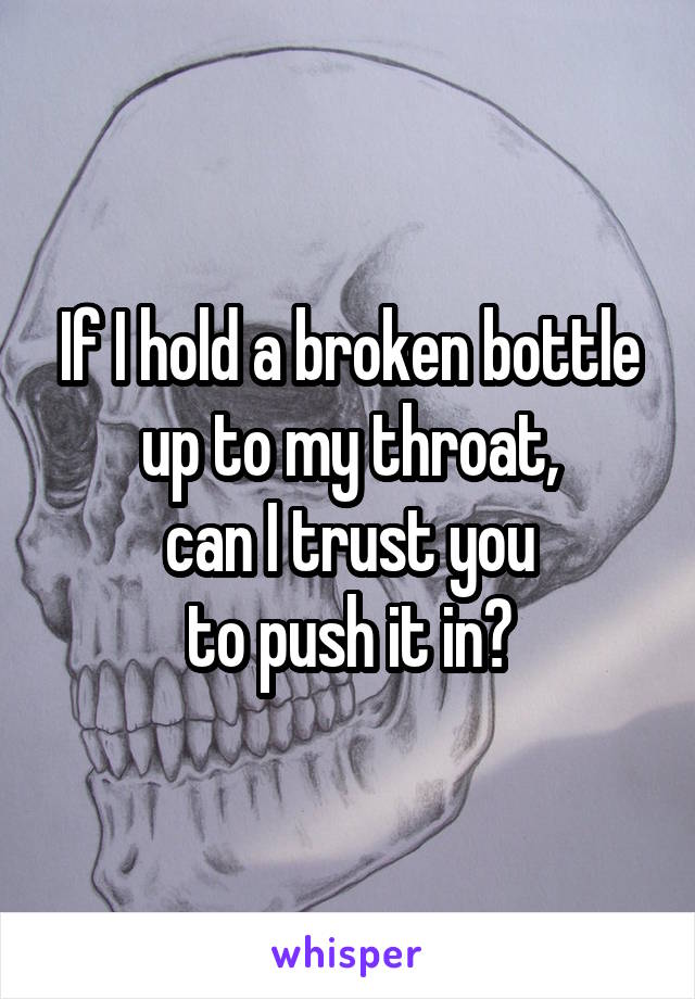 If I hold a broken bottle up to my throat,
can I trust you
to push it in?