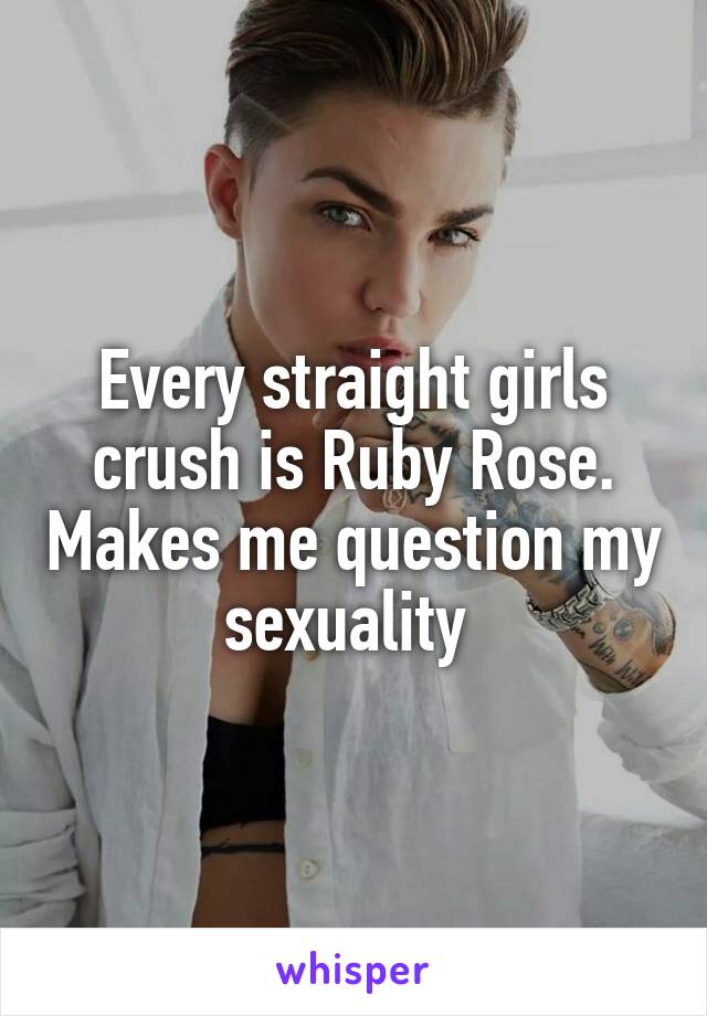 Every straight girls crush is Ruby Rose. Makes me question my sexuality 