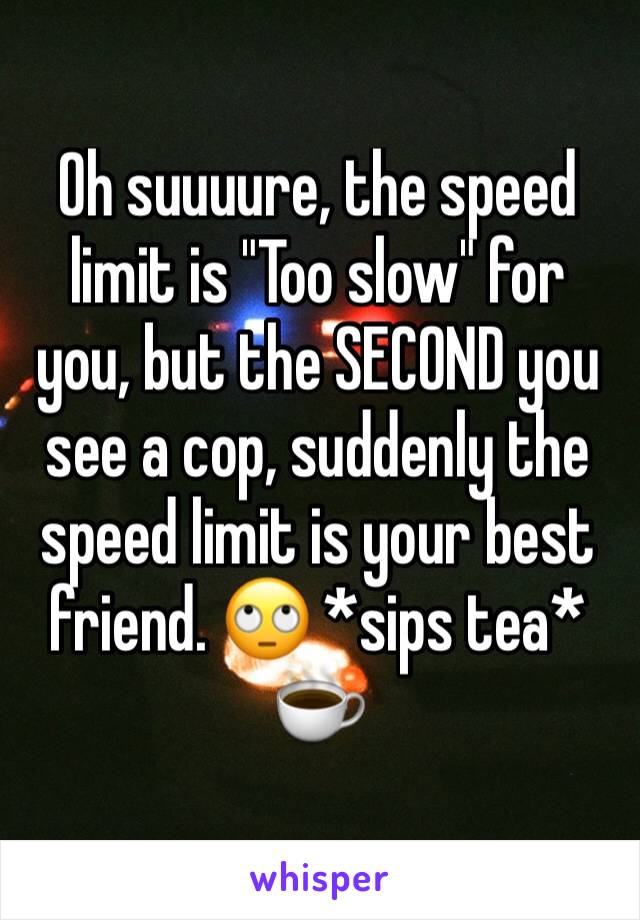 Oh suuuure, the speed limit is "Too slow" for you, but the SECOND you see a cop, suddenly the speed limit is your best friend. 🙄 *sips tea* ☕️ 