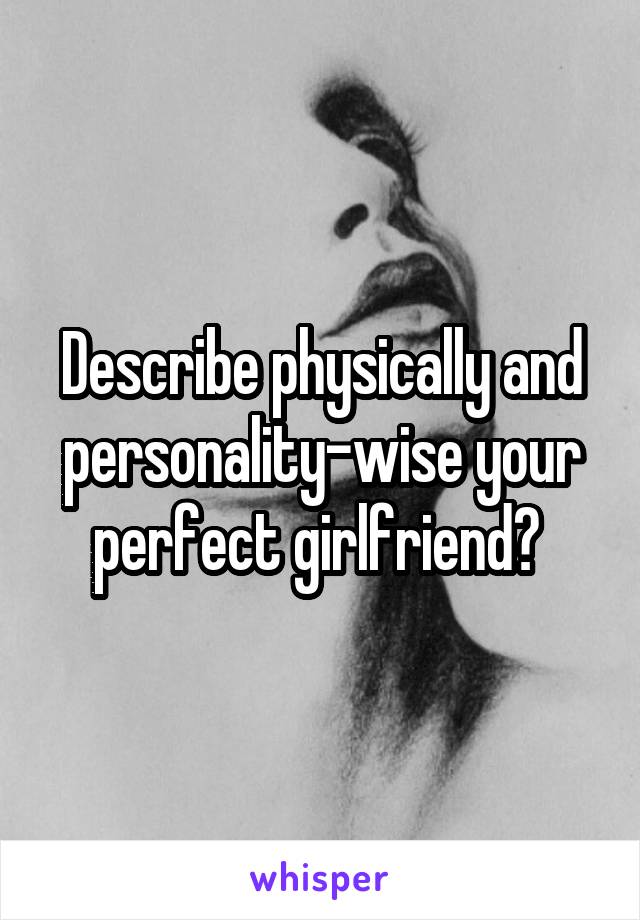 Describe physically and personality-wise your perfect girlfriend? 