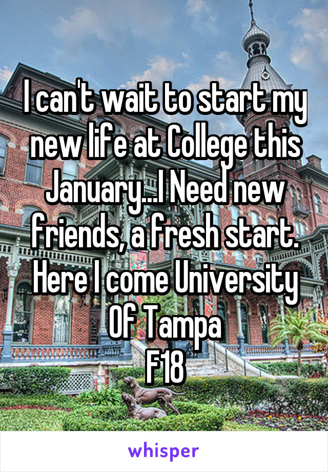 I can't wait to start my new life at College this January...I Need new friends, a fresh start. Here I come University Of Tampa
F18