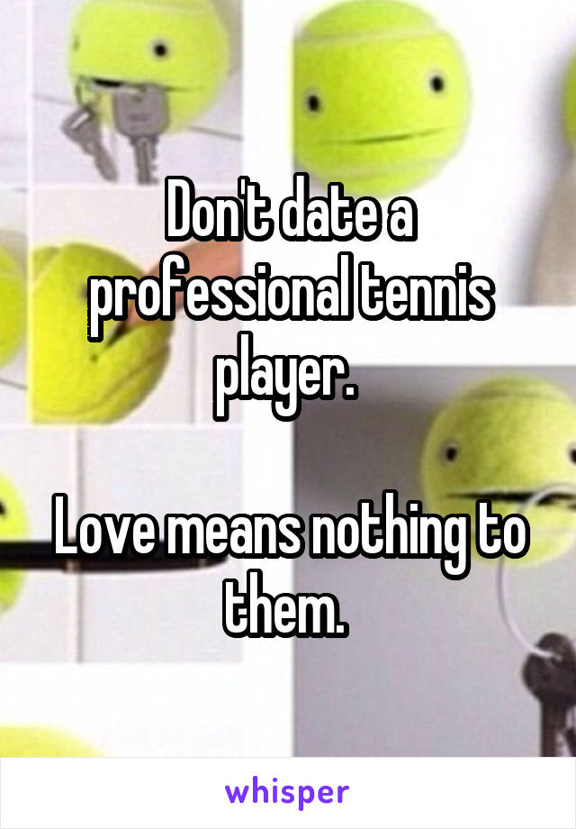 Don't date a professional tennis player. 

Love means nothing to them. 