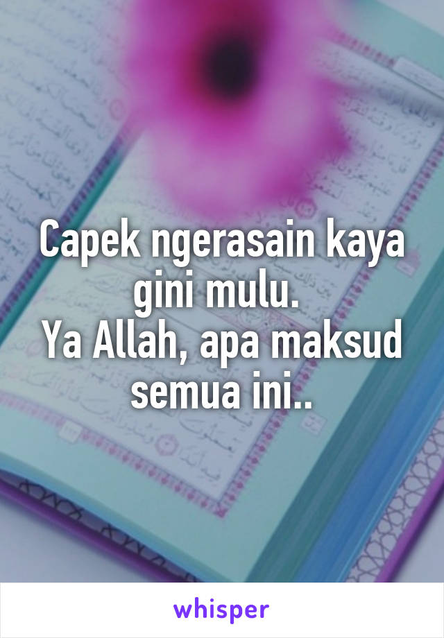 Capek ngerasain kaya gini mulu. 
Ya Allah, apa maksud semua ini..