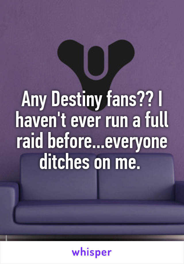 Any Destiny fans?? I haven't ever run a full raid before...everyone ditches on me. 