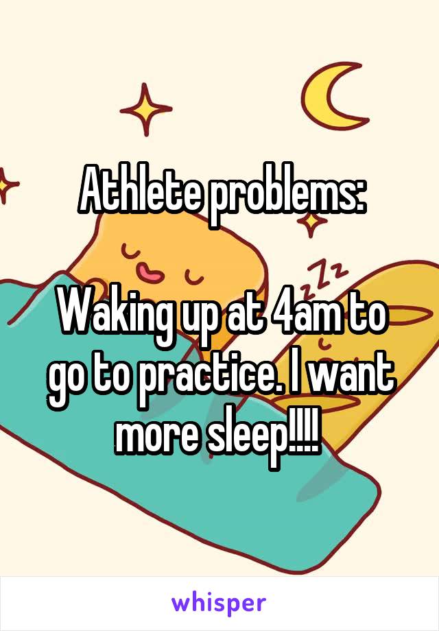 Athlete problems:

Waking up at 4am to go to practice. I want more sleep!!!! 