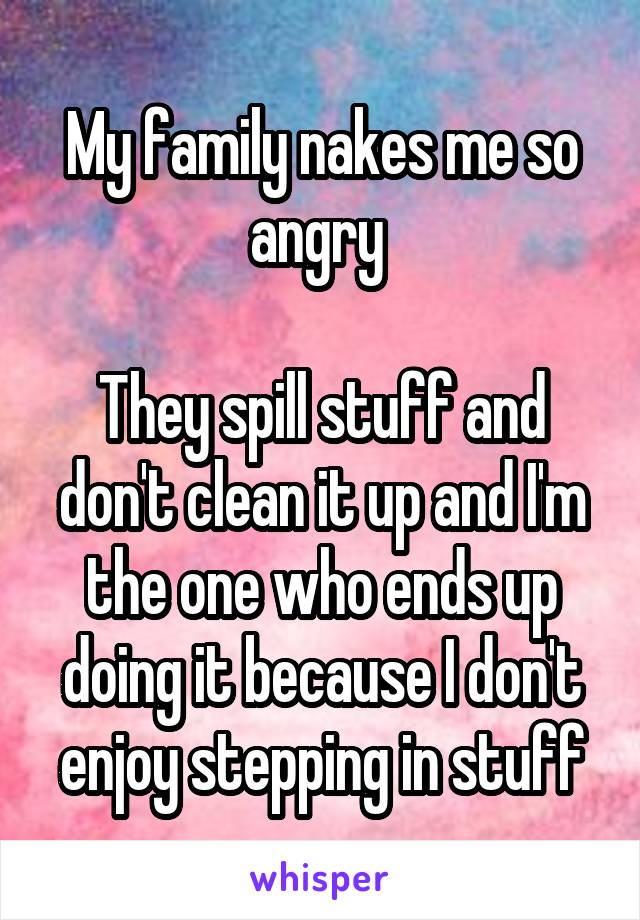 My family nakes me so angry 

They spill stuff and don't clean it up and I'm the one who ends up doing it because I don't enjoy stepping in stuff