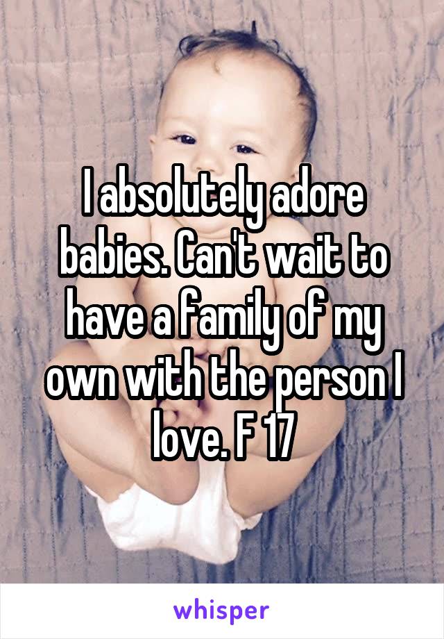 I absolutely adore babies. Can't wait to have a family of my own with the person I love. F 17